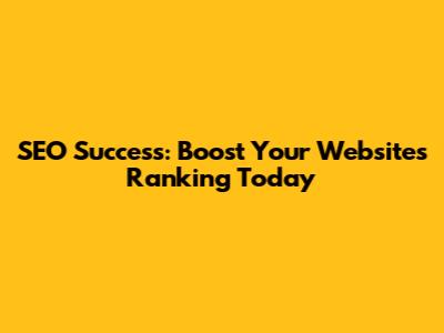 SEO Success: Boost Your Website's Ranking Today