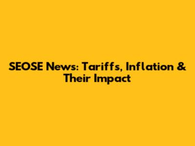 SEOSE News: Tariffs, Inflation & Their Impact