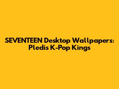 SEVENTEEN Desktop Wallpapers: Pledis' K-Pop Kings