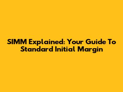 SIMM Explained: Your Guide To Standard Initial Margin