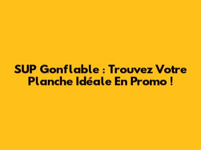 SUP Gonflable : Trouvez Votre Planche Idéale En Promo !