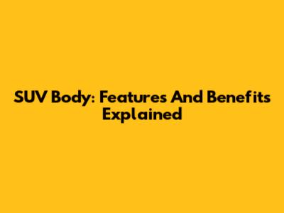 SUV Body: Features And Benefits Explained