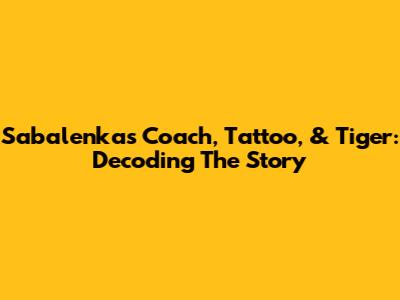 Sabalenka's Coach, Tattoo, & Tiger: Decoding The Story