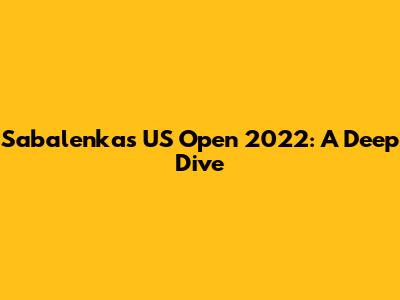 Sabalenka's US Open 2022: A Deep Dive