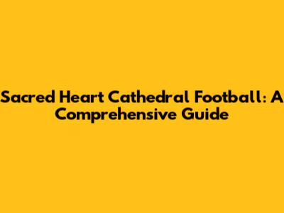 Sacred Heart Cathedral Football: A Comprehensive Guide