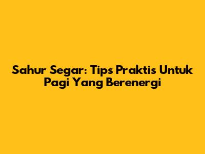 Sahur Segar: Tips Praktis Untuk Pagi Yang Berenergi