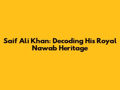 Saif Ali Khan: Decoding His Royal Nawab Heritage