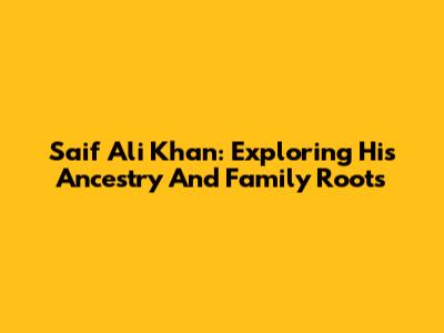 Saif Ali Khan: Exploring His Ancestry And Family Roots