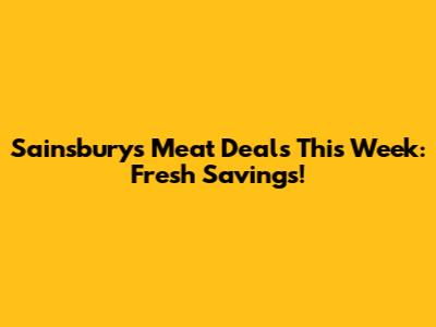 Sainsbury's Meat Deals This Week: Fresh Savings!
