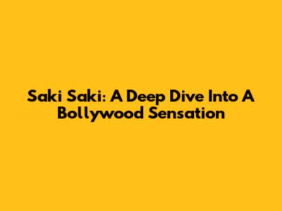 Saki Saki: A Deep Dive Into A Bollywood Sensation