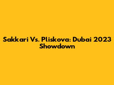 Sakkari Vs. Pliskova: Dubai 2023 Showdown