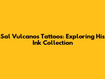 Sal Vulcano's Tattoos: Exploring His Ink Collection