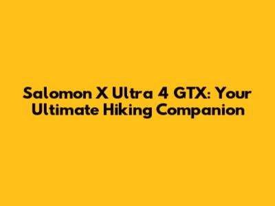 Salomon X Ultra 4 GTX: Your Ultimate Hiking Companion