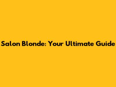 Salon Blonde: Your Ultimate Guide