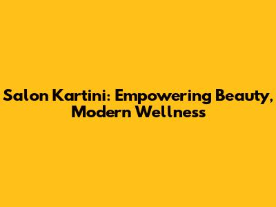 Salon Kartini: Empowering Beauty, Modern Wellness