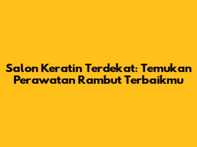 Salon Keratin Terdekat: Temukan Perawatan Rambut Terbaikmu