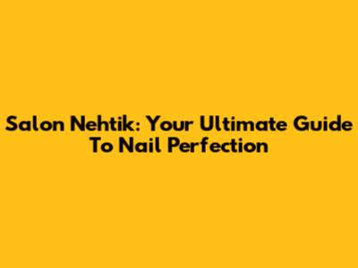Salon Nehtik: Your Ultimate Guide To Nail Perfection