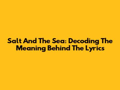 Salt And The Sea: Decoding The Meaning Behind The Lyrics