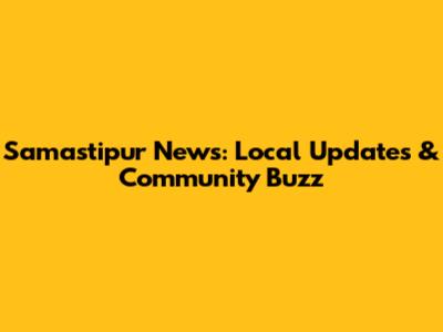 Samastipur News: Local Updates & Community Buzz