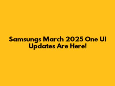 Samsung's March 2025 One UI Updates Are Here!