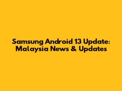 Samsung Android 13 Update: Malaysia News & Updates