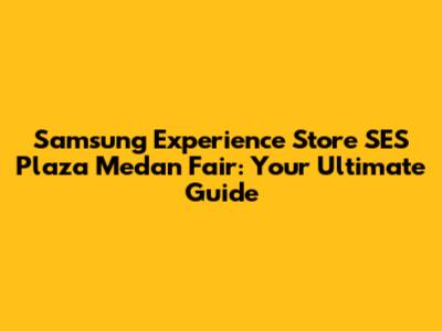 Samsung Experience Store SES Plaza Medan Fair: Your Ultimate Guide
