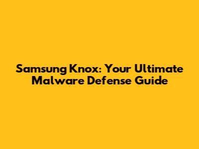 Samsung Knox: Your Ultimate Malware Defense Guide