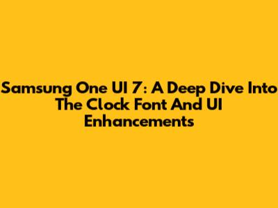 Samsung One UI 7: A Deep Dive Into The Clock Font And UI Enhancements