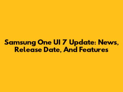 Samsung One UI 7 Update: News, Release Date, And Features
