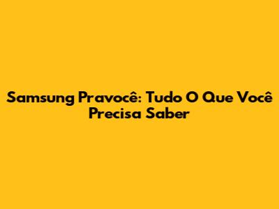 Samsung Pravocê: Tudo O Que Você Precisa Saber