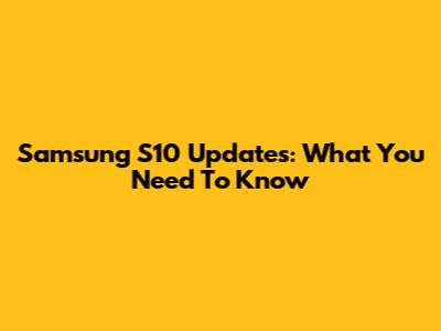 Samsung S10 Updates: What You Need To Know