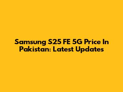 Samsung S25 FE 5G Price In Pakistan: Latest Updates