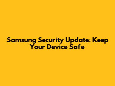 Samsung Security Update: Keep Your Device Safe