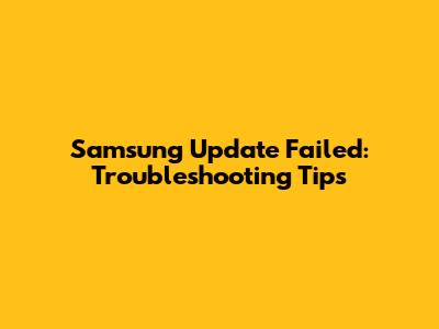 Samsung Update Failed: Troubleshooting Tips