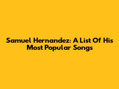 Samuel Hernandez: A List Of His Most Popular Songs