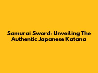 Samurai Sword: Unveiling The Authentic Japanese Katana