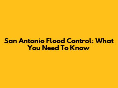 San Antonio Flood Control: What You Need To Know