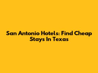 San Antonio Hotels: Find Cheap Stays In Texas