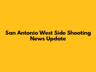 San Antonio West Side Shooting News Update