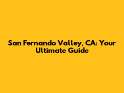 San Fernando Valley, CA: Your Ultimate Guide