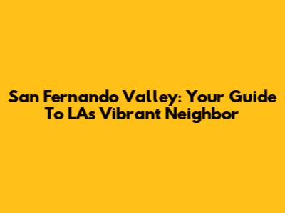 San Fernando Valley: Your Guide To LA's Vibrant Neighbor