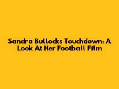 Sandra Bullock's Touchdown: A Look At Her Football Film