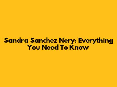Sandra Sanchez Nery: Everything You Need To Know