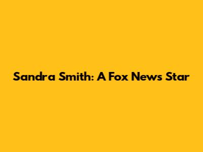 Sandra Smith: A Fox News Star