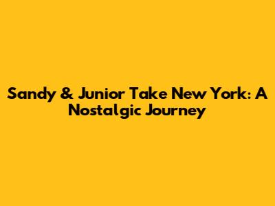 Sandy & Junior Take New York: A Nostalgic Journey