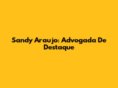 Sandy Araujo: Advogada De Destaque