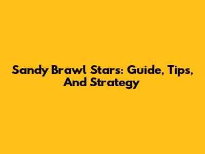 Sandy Brawl Stars: Guide, Tips, And Strategy