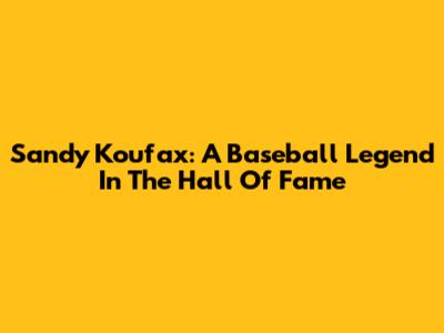Sandy Koufax: A Baseball Legend In The Hall Of Fame