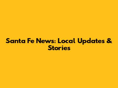 Santa Fe News: Local Updates & Stories