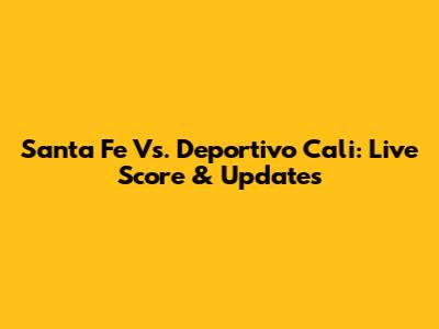 Santa Fe Vs. Deportivo Cali: Live Score & Updates